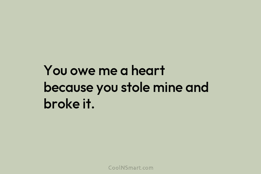 You owe me a heart because you stole mine and broke it.