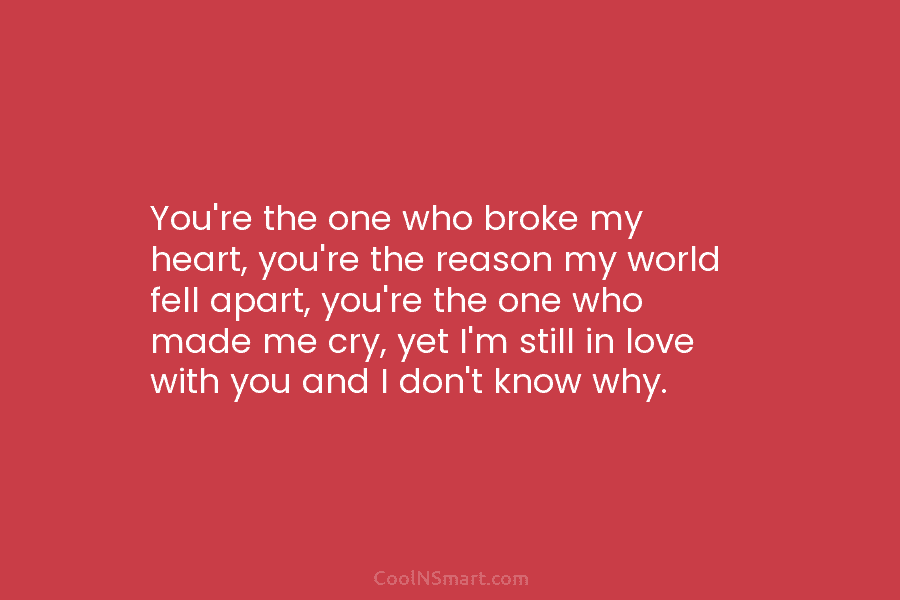 You’re the one who broke my heart, you’re the reason my world fell apart, you’re the one who made me...