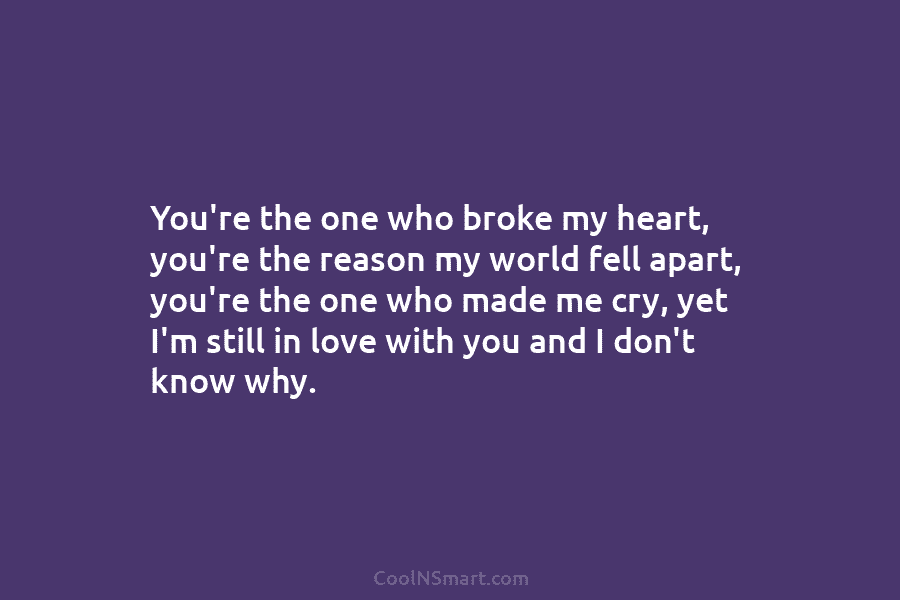 You’re the one who broke my heart, you’re the reason my world fell apart, you’re the one who made me...