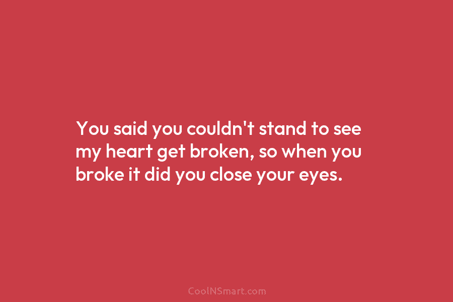 You said you couldn’t stand to see my heart get broken, so when you broke it did you close your...