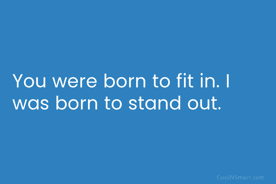 You were born to fit in. I was born to stand out.