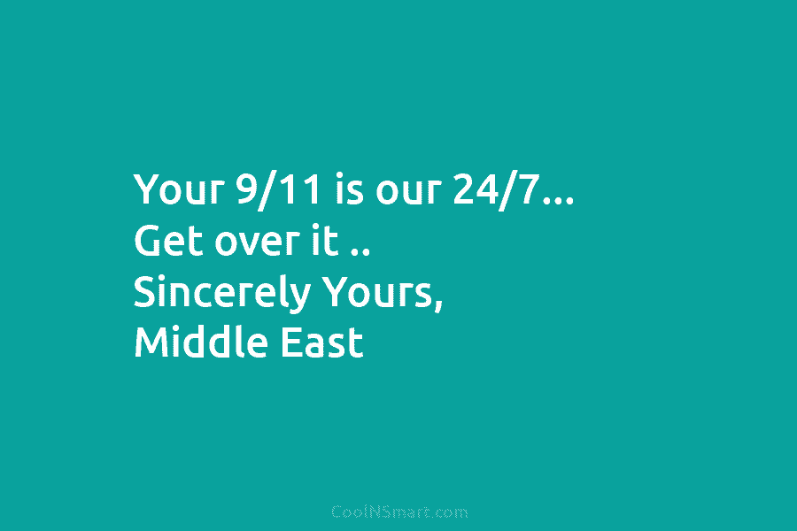 Your 9/11 is our 24/7… Get over it .. Sincerely Yours, Middle East