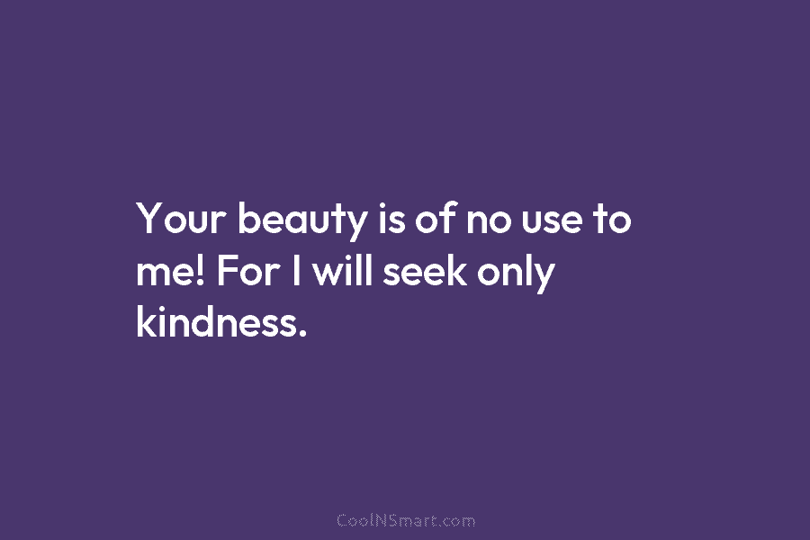 Your beauty is of no use to me! For I will seek only kindness.