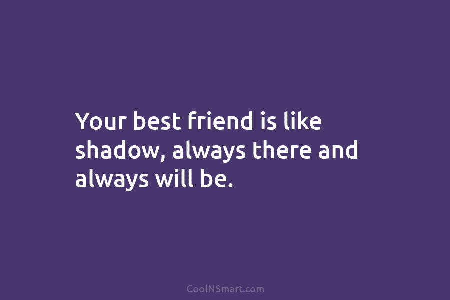 Your best friend is like shadow, always there and always will be.