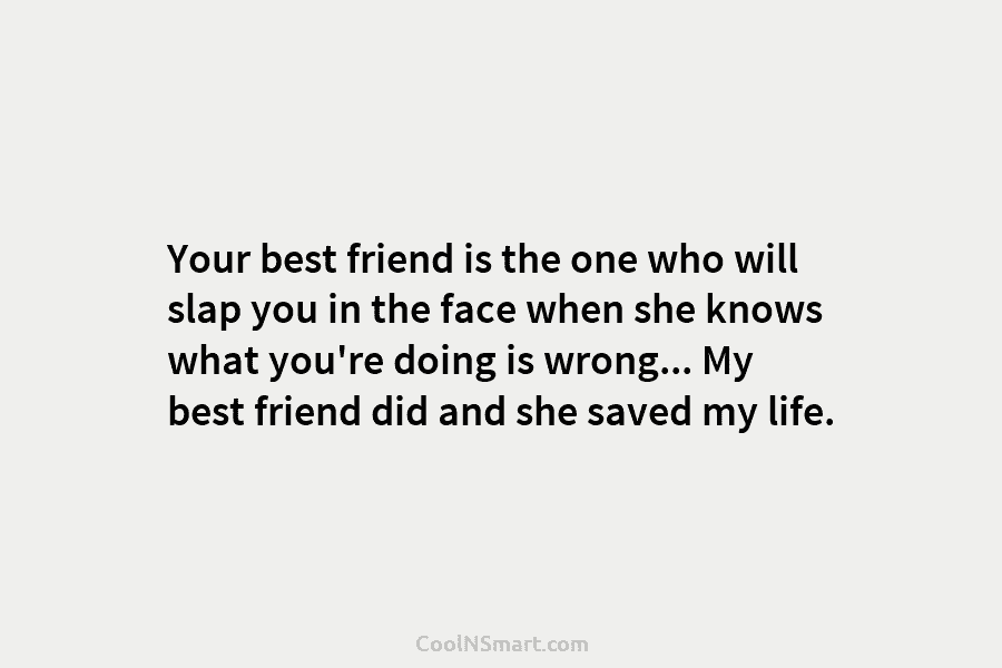 Your best friend is the one who will slap you in the face when she knows what you’re doing is...