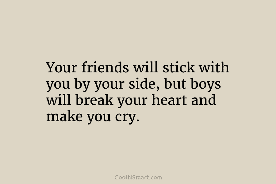 Your friends will stick with you by your side, but boys will break your heart...