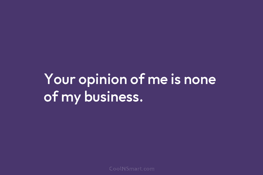 Your opinion of me is none of my business.