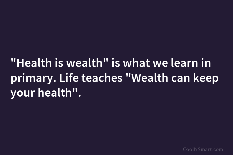“Health is wealth” is what we learn in primary. Life teaches “Wealth can keep your health”.