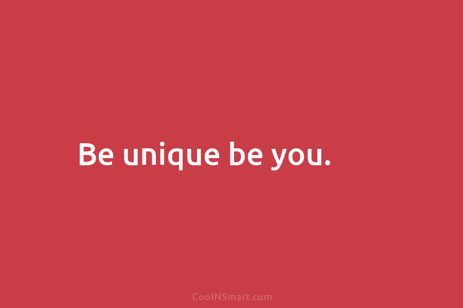 Be unique be you.
