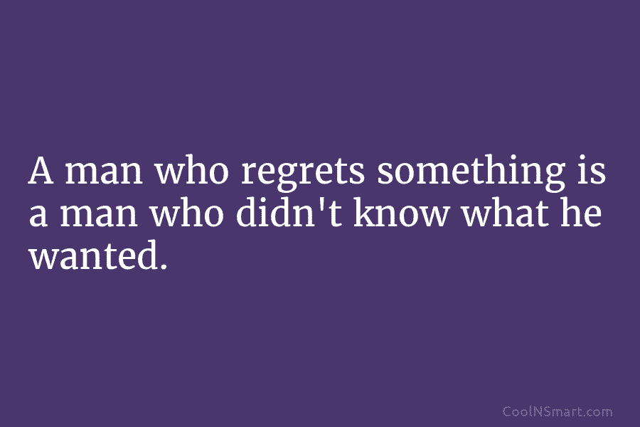 A man who regrets something is a man who didn’t know what he wanted.