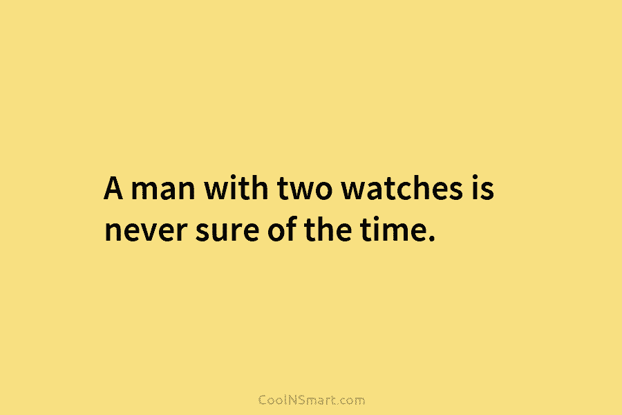 A man with two watches is never sure of the time.