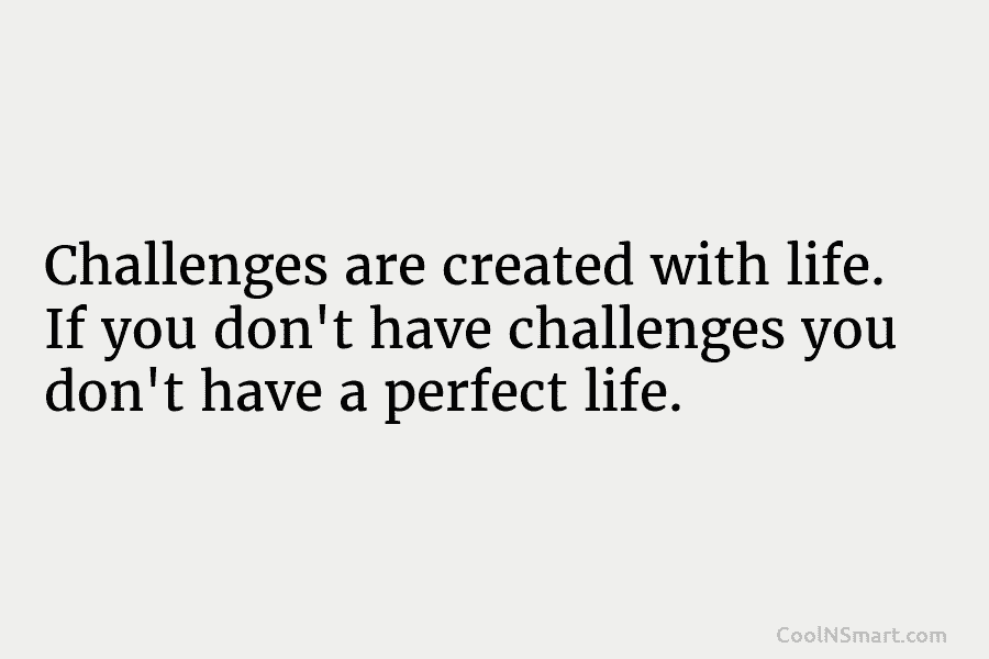 Challenges are created with life. If you don’t have challenges you don’t have a perfect...