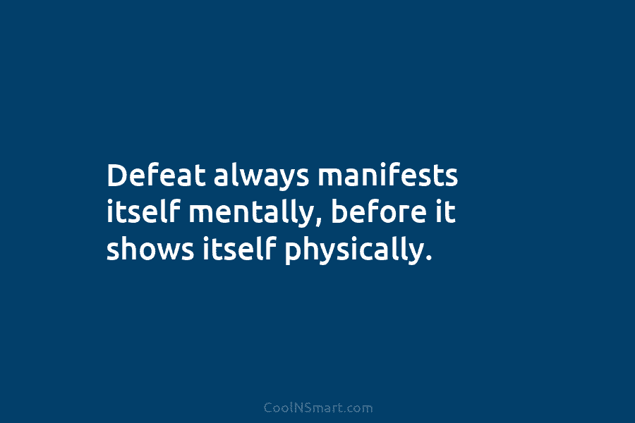 Defeat always manifests itself mentally, before it shows itself physically.