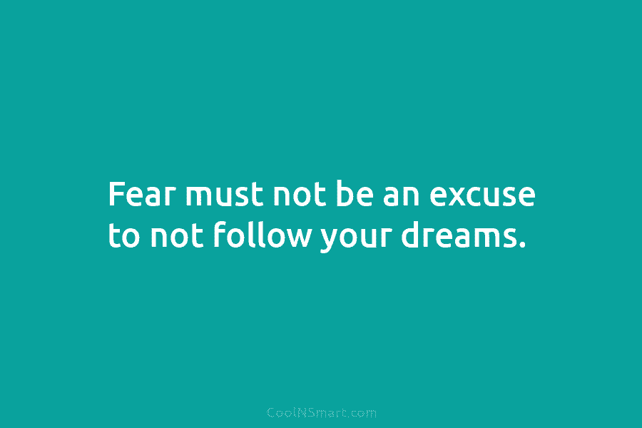 Fear must not be an excuse to not follow your dreams.