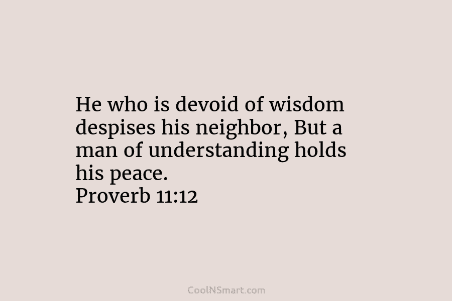 He who is devoid of wisdom despises his neighbor, But a man of understanding holds his peace. Proverb 11:12