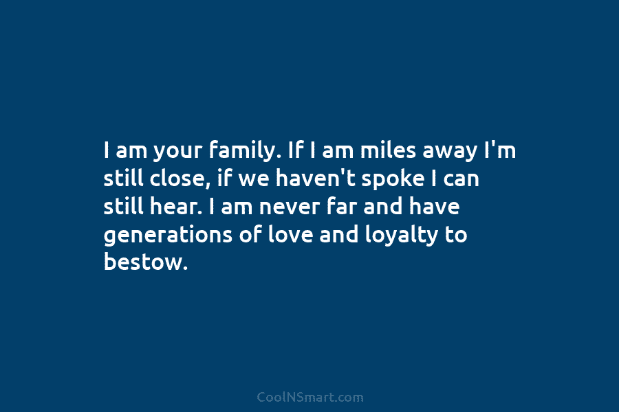 I am your family. If I am miles away I’m still close, if we haven’t spoke I can still hear....