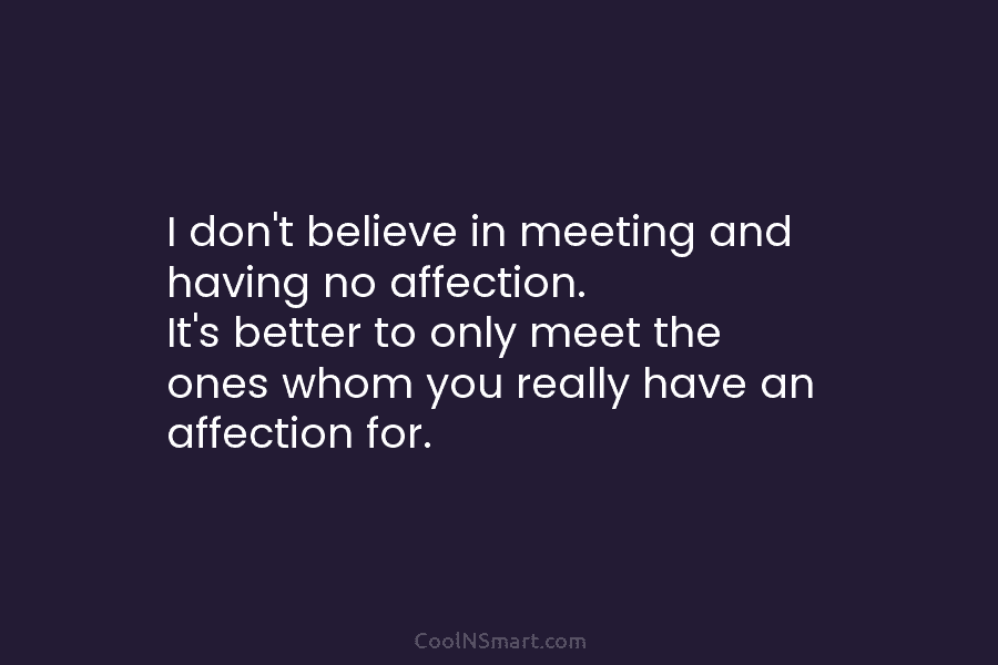 I don’t believe in meeting and having no affection. It’s better to only meet the ones whom you really have...