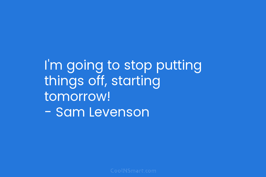 I’m going to stop putting things off, starting tomorrow! – Sam Levenson