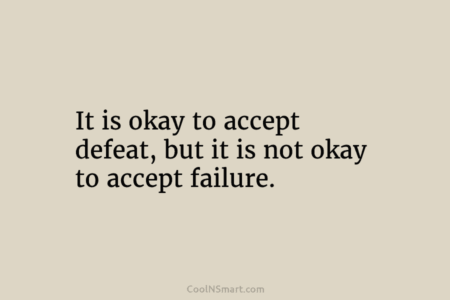 It is okay to accept defeat, but it is not okay to accept failure.
