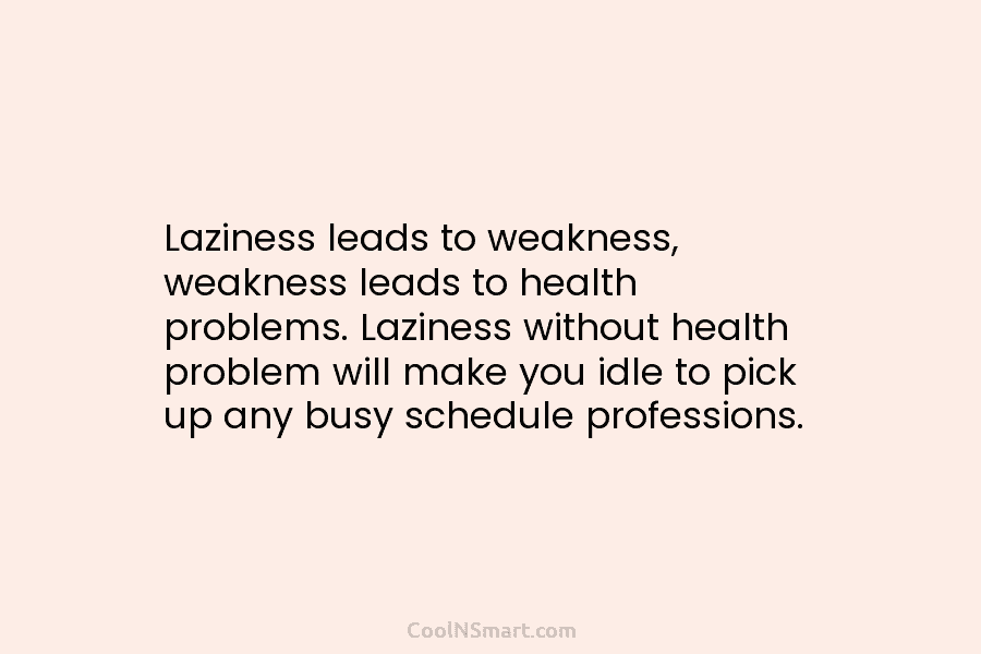 Laziness leads to weakness, weakness leads to health problems. Laziness without health problem will make you idle to pick up...