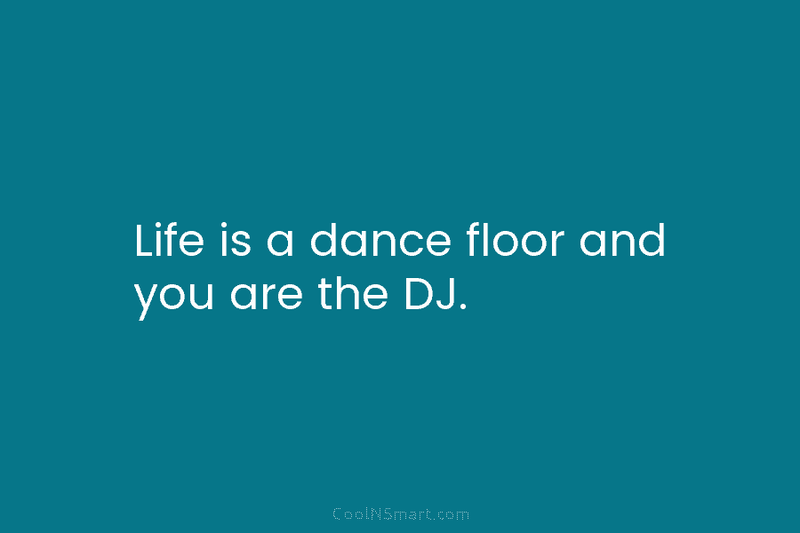 Life is a dance floor and you are the DJ.