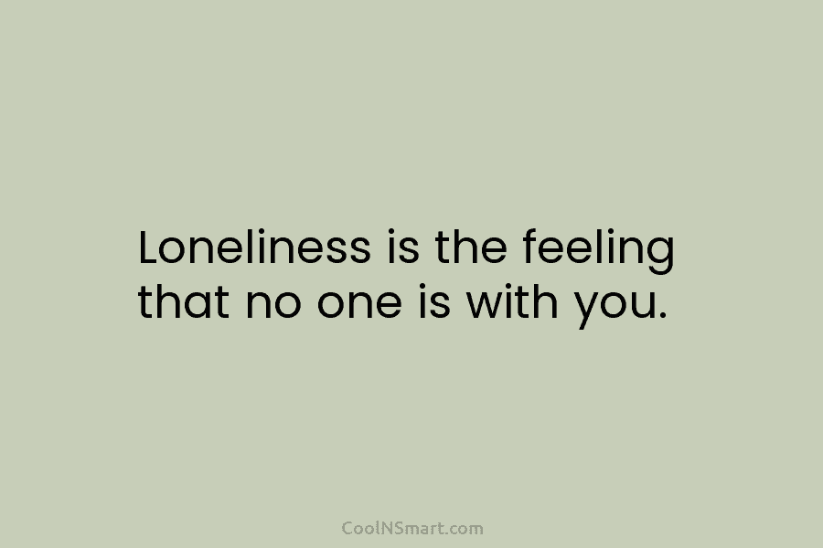 Loneliness is the feeling that no one is with you.