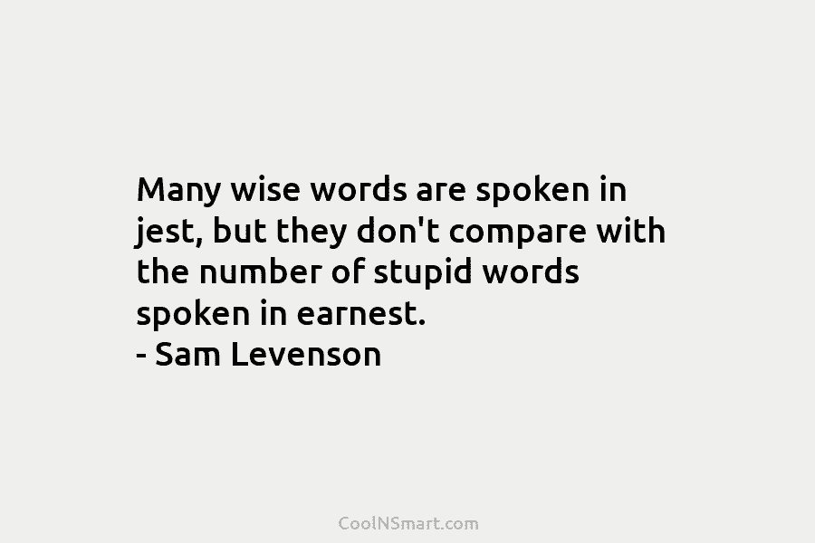 Many wise words are spoken in jest, but they don’t compare with the number of stupid words spoken in earnest....
