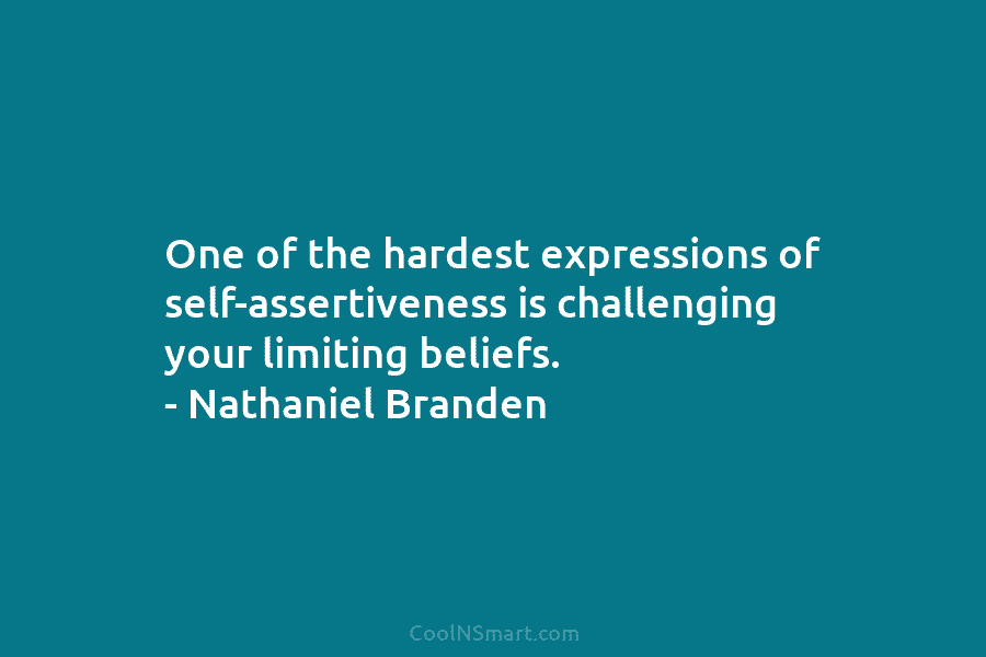One of the hardest expressions of self-assertiveness is challenging your limiting beliefs. – Nathaniel Branden