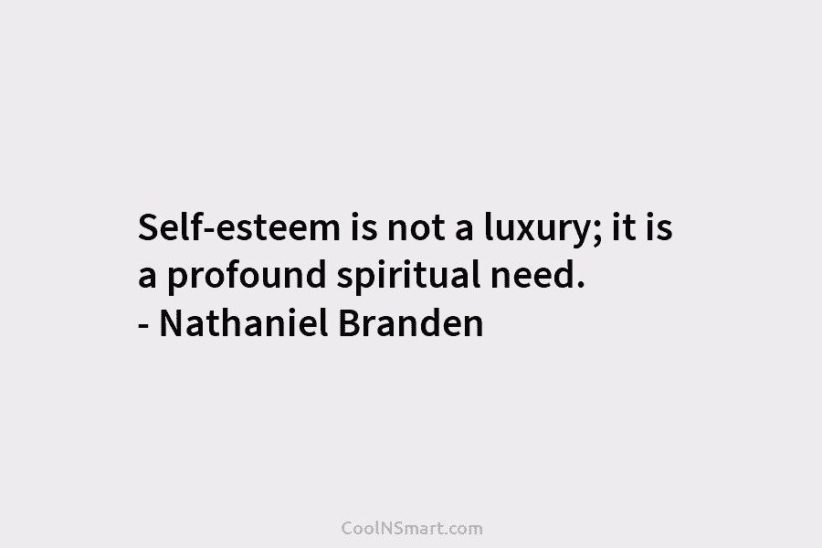 Self-esteem is not a luxury; it is a profound spiritual need. – Nathaniel Branden