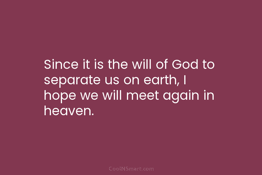 Since it is the will of God to separate us on earth, I hope we will meet again in heaven.