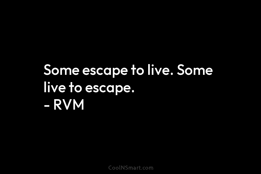 Some escape to live. Some live to escape. – RVM