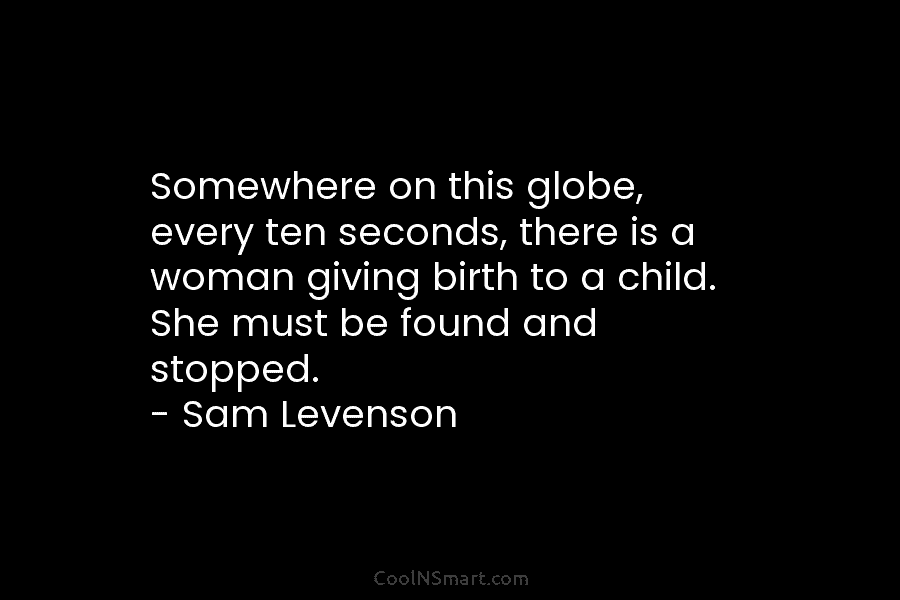 Somewhere on this globe, every ten seconds, there is a woman giving birth to a...