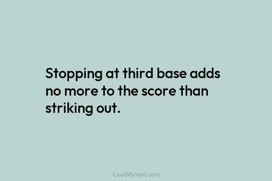 Stopping at third base adds no more to the score than striking out.