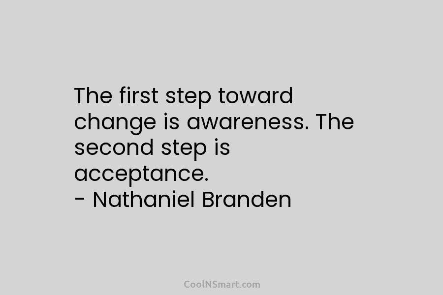 The first step toward change is awareness. The second step is acceptance. – Nathaniel Branden