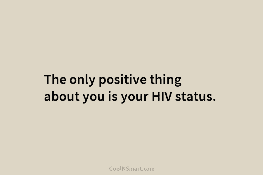 The only positive thing about you is your HIV status.