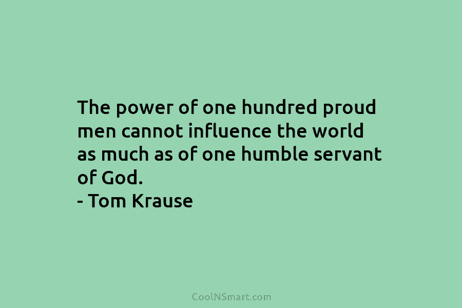 The power of one hundred proud men cannot influence the world as much as of one humble servant of God....