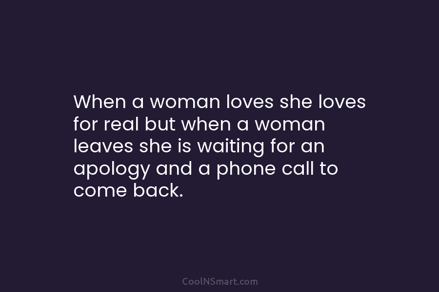 When a woman loves she loves for real but when a woman leaves she is waiting for an apology and...