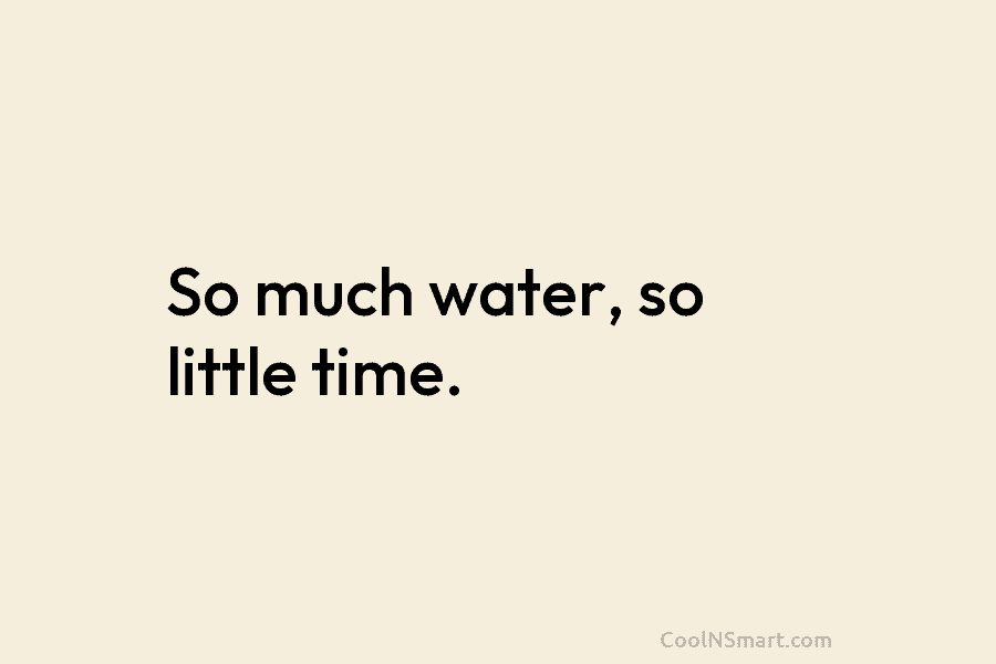 So much water, so little time.