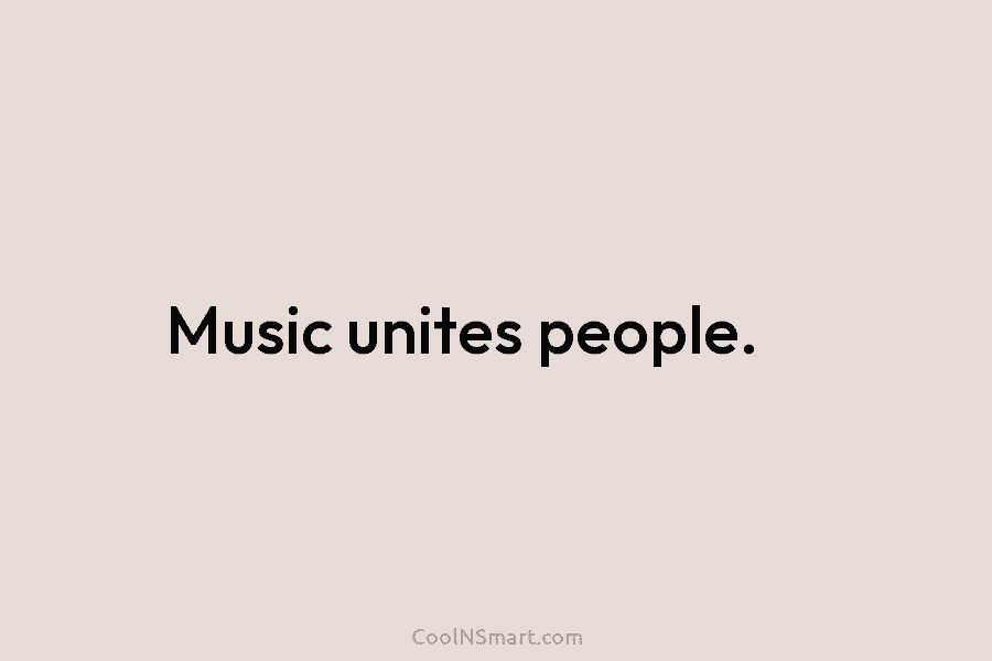 Music unites people.