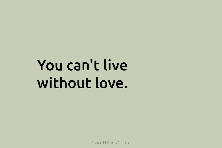 You can’t live without love.