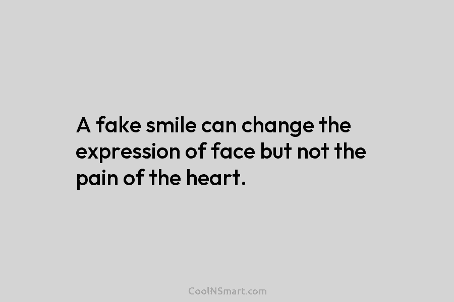 A fake smile can change the expression of face but not the pain of the heart.