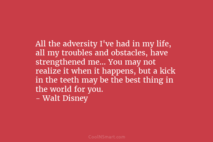 All the adversity I’ve had in my life, all my troubles and obstacles, have strengthened me… You may not realize...