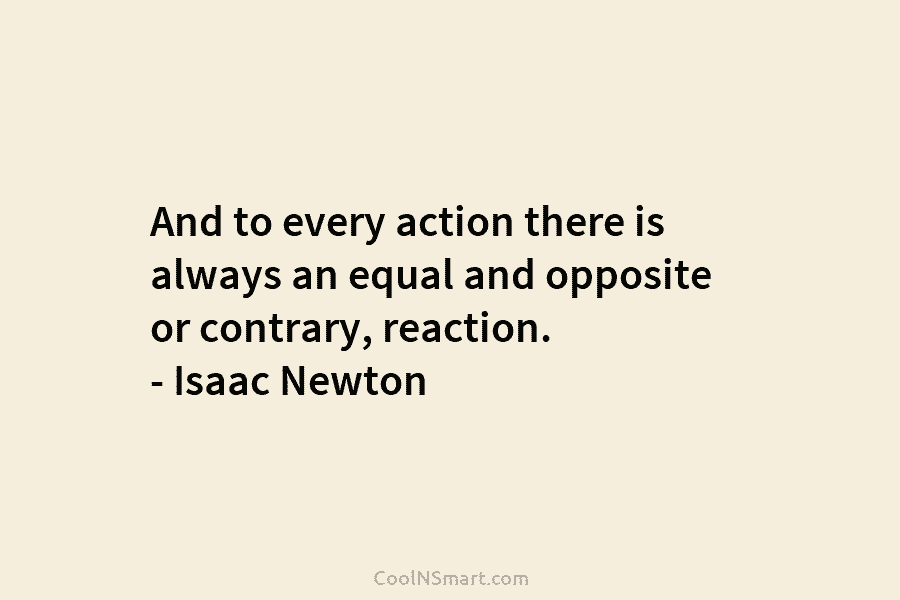 And to every action there is always an equal and opposite or contrary, reaction. –...