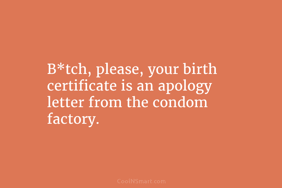 B*tch, please, your birth certificate is an apology letter from the condom factory.