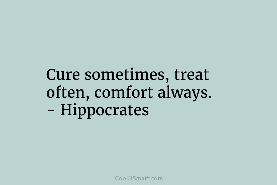 Cure sometimes, treat often, comfort always. – Hippocrates