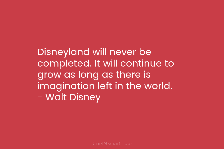Walt Disney Quote: Disneyland will never be completed. It will ...
