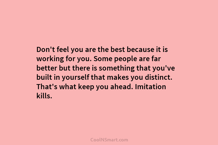 Don’t feel you are the best because it is working for you. Some people are far better but there is...