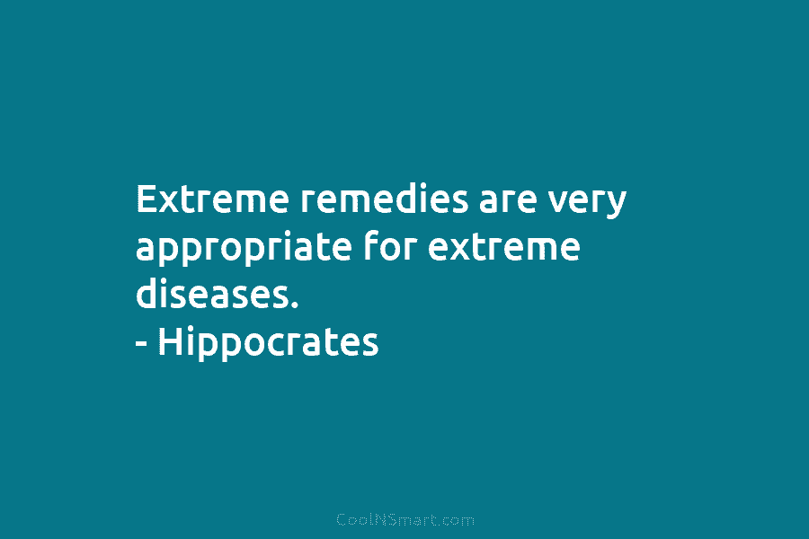 Extreme remedies are very appropriate for extreme diseases. – Hippocrates