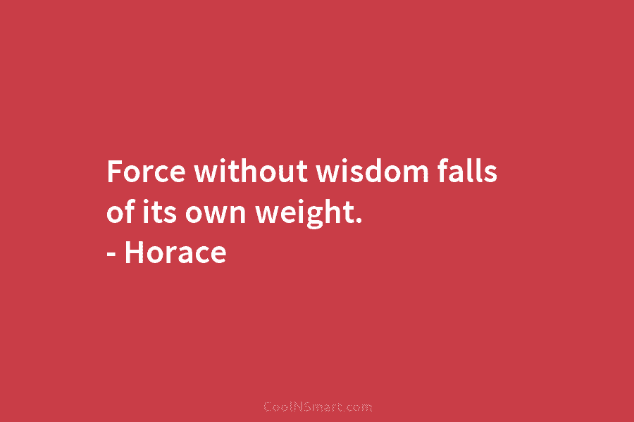 Force without wisdom falls of its own weight. – Horace