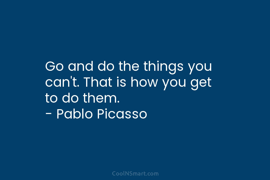 Go and do the things you can’t. That is how you get to do them....